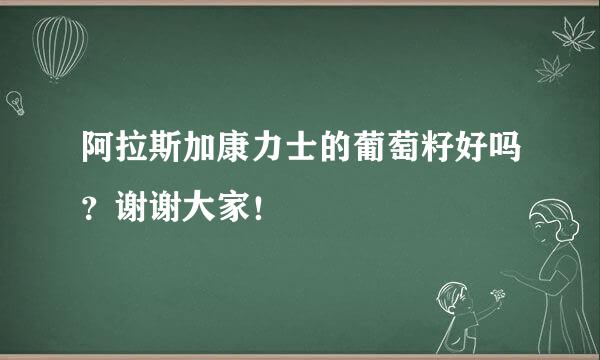 阿拉斯加康力士的葡萄籽好吗？谢谢大家！