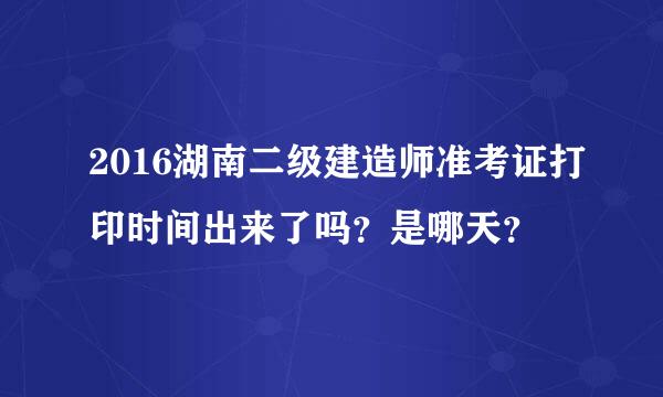 2016湖南二级建造师准考证打印时间出来了吗？是哪天？