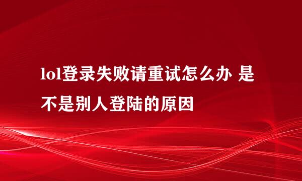 lol登录失败请重试怎么办 是不是别人登陆的原因