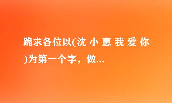 跪求各位以(沈 小 惠 我 爱 你)为第一个字，做一首爱情诗，谢谢