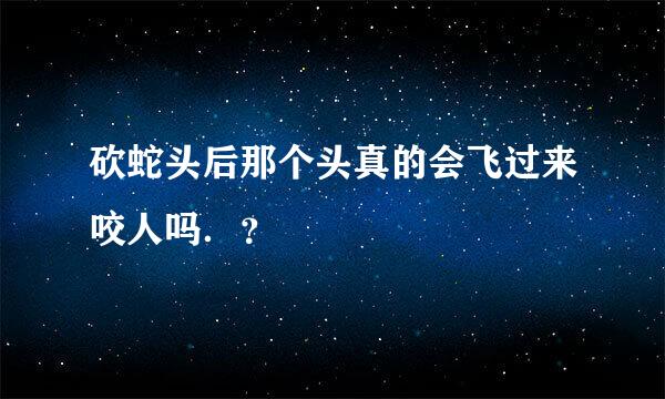 砍蛇头后那个头真的会飞过来咬人吗．？