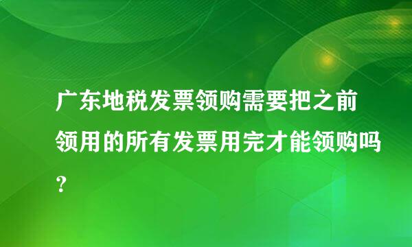 广东地税发票领购需要把之前领用的所有发票用完才能领购吗？