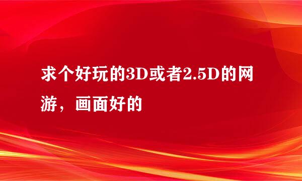 求个好玩的3D或者2.5D的网游，画面好的