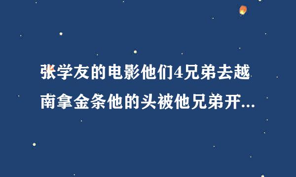 张学友的电影他们4兄弟去越南拿金条他的头被他兄弟开一枪大了没死的啊部电影叫什么名字？