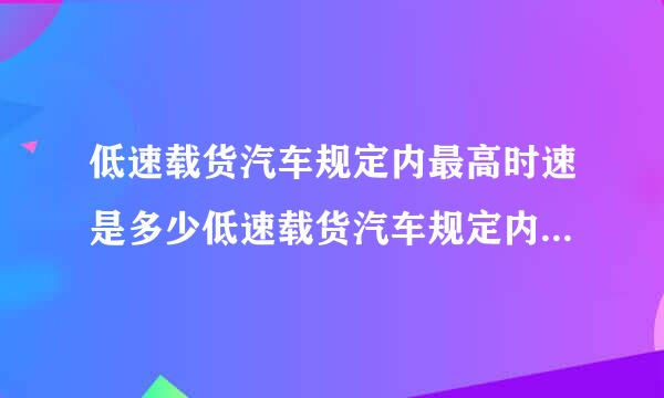 低速载货汽车规定内最高时速是多少低速载货汽车规定内最高时速是多少？