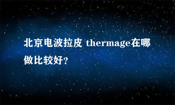 北京电波拉皮 thermage在哪做比较好？