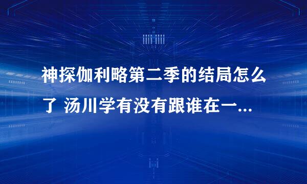 神探伽利略第二季的结局怎么了 汤川学有没有跟谁在一起啊 他到底喜欢谁呢