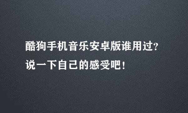 酷狗手机音乐安卓版谁用过？说一下自己的感受吧！