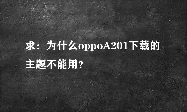 求：为什么oppoA201下载的主题不能用？