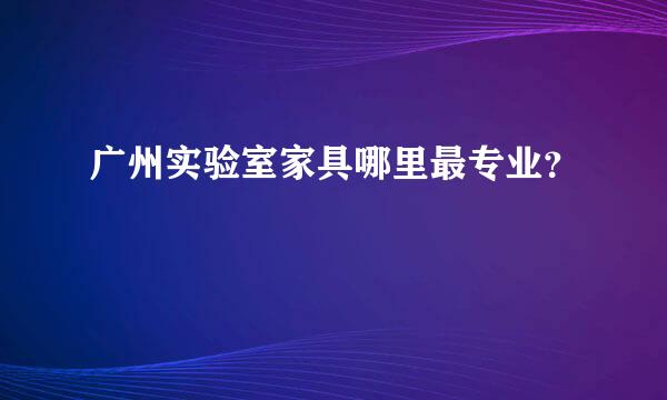 广州实验室家具哪里最专业？