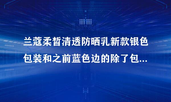 兰蔻柔皙清透防晒乳新款银色包装和之前蓝色边的除了包装升级，质地还一样么？