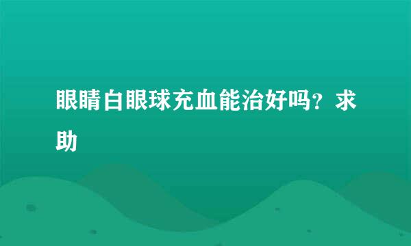 眼睛白眼球充血能治好吗？求助