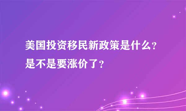 美国投资移民新政策是什么？是不是要涨价了？