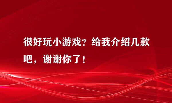 很好玩小游戏？给我介绍几款吧，谢谢你了！