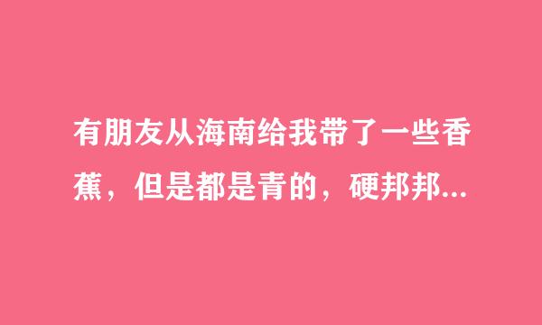 有朋友从海南给我带了一些香蕉，但是都是青的，硬邦邦。。。请问怎么才能把这些青香蕉变熟啊！！！急