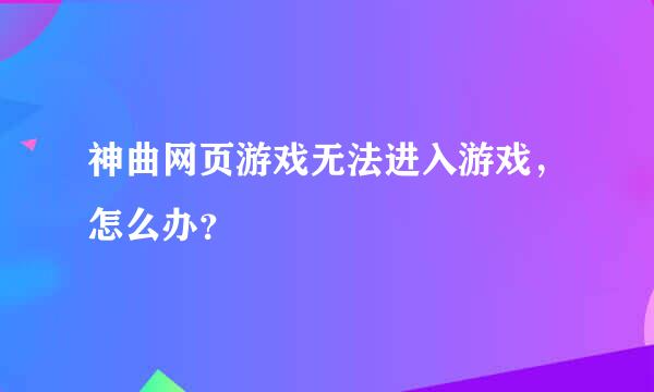 神曲网页游戏无法进入游戏，怎么办？