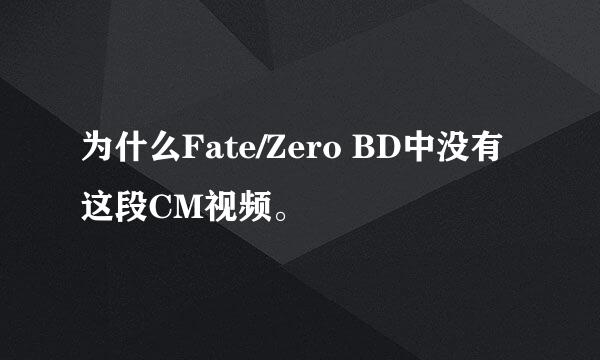 为什么Fate/Zero BD中没有这段CM视频。