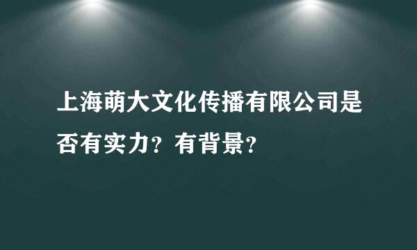 上海萌大文化传播有限公司是否有实力？有背景？