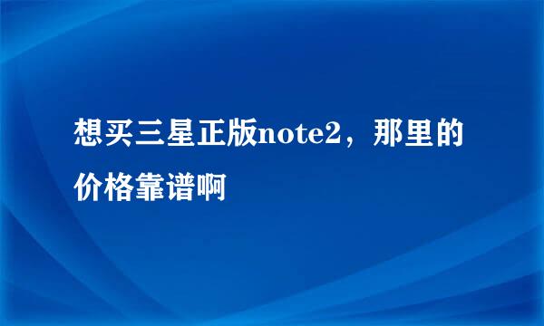 想买三星正版note2，那里的价格靠谱啊