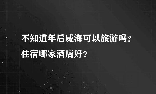 不知道年后威海可以旅游吗？住宿哪家酒店好？