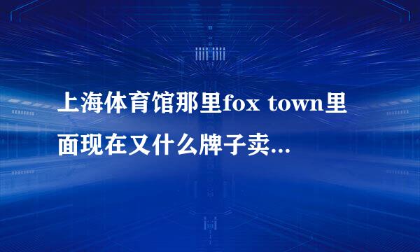 上海体育馆那里fox town里面现在又什么牌子卖啊，，一般打多少折的，，