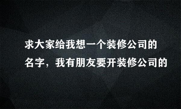 求大家给我想一个装修公司的名字，我有朋友要开装修公司的