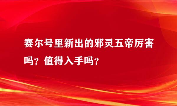 赛尔号里新出的邪灵五帝厉害吗？值得入手吗？