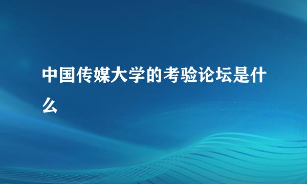 中国传媒大学的考验论坛是什么