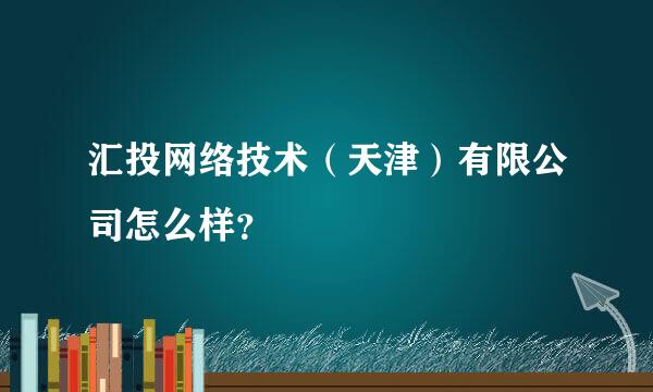 汇投网络技术（天津）有限公司怎么样？