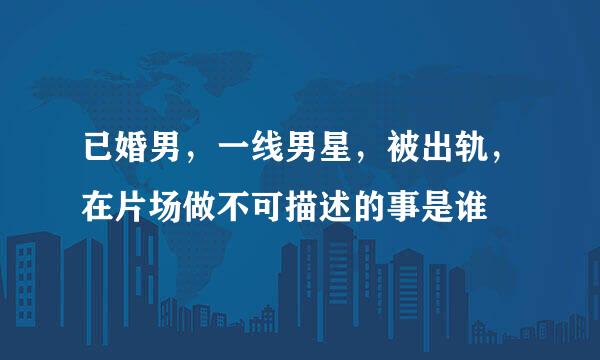 已婚男，一线男星，被出轨，在片场做不可描述的事是谁