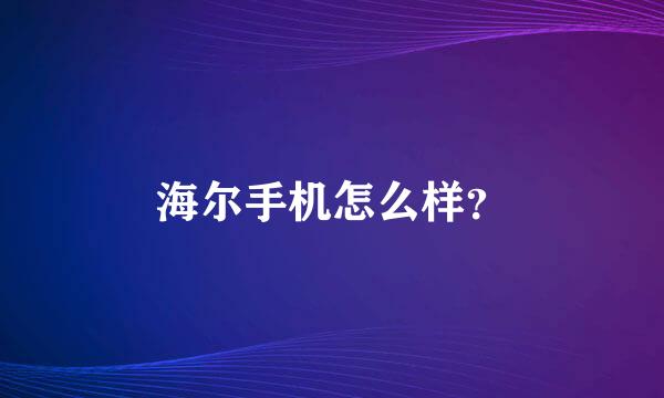 海尔手机怎么样？