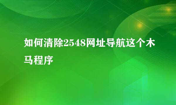 如何清除2548网址导航这个木马程序