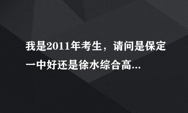 我是2011年考生，请问是保定一中好还是徐水综合高中好，顺便也告诉我保定哪个高中现在最好{我现在只是听说