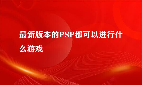 最新版本的PSP都可以进行什么游戏