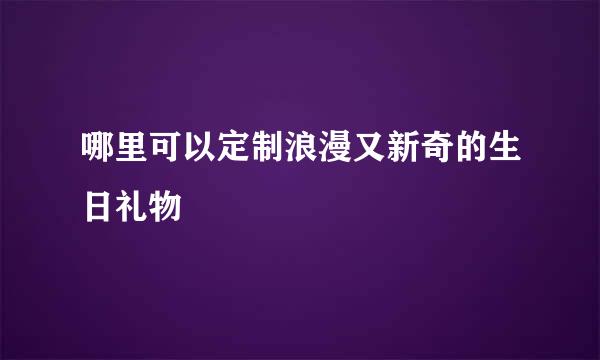 哪里可以定制浪漫又新奇的生日礼物