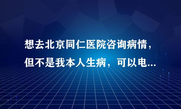 想去北京同仁医院咨询病情，但不是我本人生病，可以电话咨询吗，还是需要挂号去询问病情？