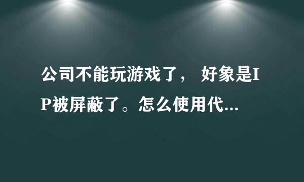 公司不能玩游戏了， 好象是IP被屏蔽了。怎么使用代理继续玩啊...