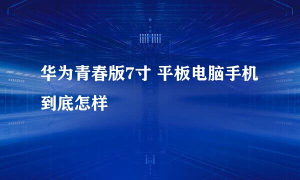 华为青春版7寸 平板电脑手机到底怎样