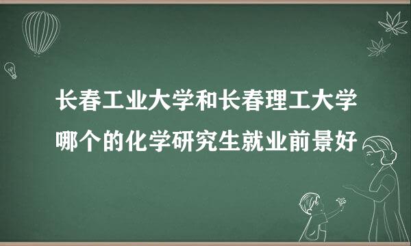 长春工业大学和长春理工大学哪个的化学研究生就业前景好