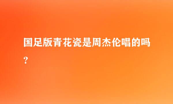 国足版青花瓷是周杰伦唱的吗？