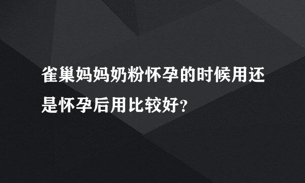 雀巢妈妈奶粉怀孕的时候用还是怀孕后用比较好？