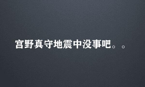 宫野真守地震中没事吧。。