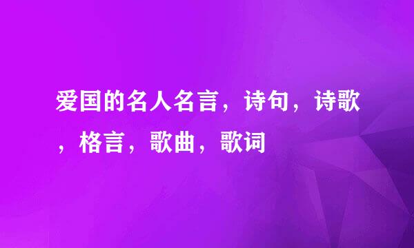 爱国的名人名言，诗句，诗歌，格言，歌曲，歌词