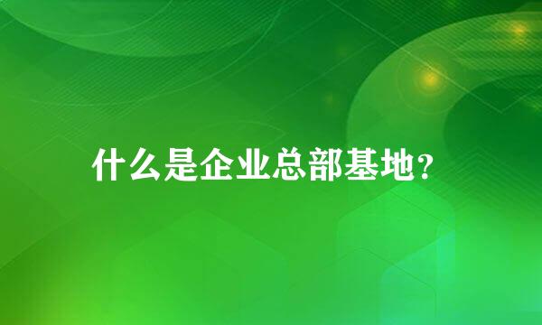 什么是企业总部基地？