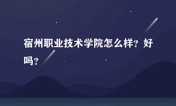 宿州职业技术学院怎么样？好吗？