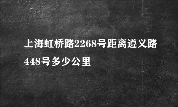 上海虹桥路2268号距离遵义路448号多少公里