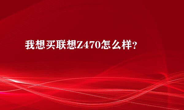 我想买联想Z470怎么样？