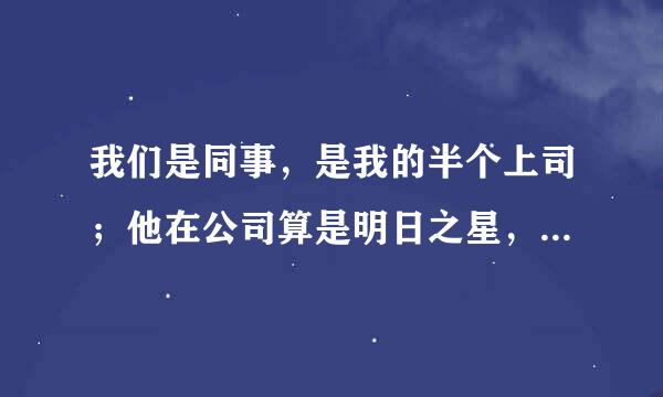 我们是同事，是我的半个上司；他在公司算是明日之星，但跟我亲近的同事们都不是很喜欢他，因为他的情史以