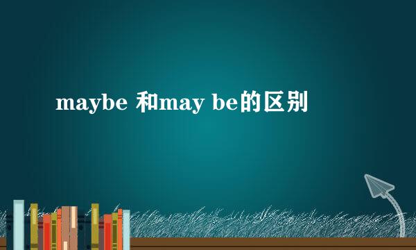 maybe 和may be的区别