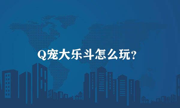 Q宠大乐斗怎么玩？